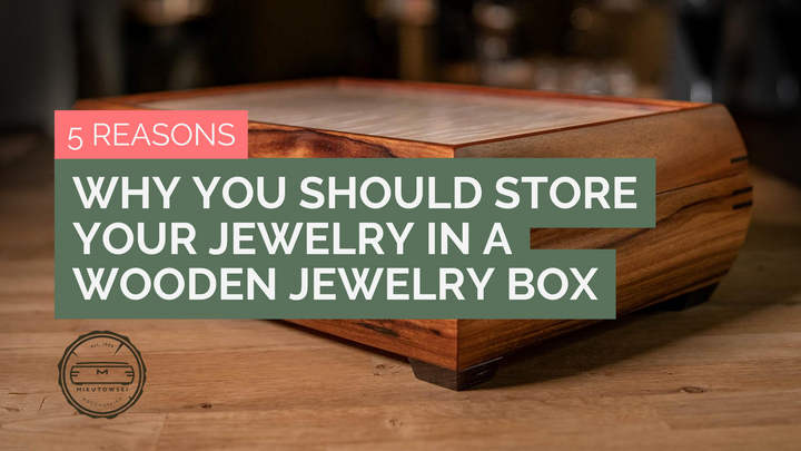5 Reasons Why You Should Store Your Jewelry in a Wooden Jewelry Box